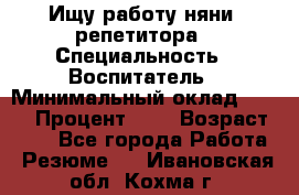 Ищу работу няни, репетитора › Специальность ­ Воспитатель › Минимальный оклад ­ 300 › Процент ­ 5 › Возраст ­ 28 - Все города Работа » Резюме   . Ивановская обл.,Кохма г.